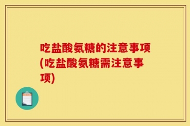 吃盐酸氨糖的注意事项(吃盐酸氨糖需注意事项)