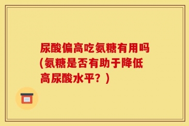 尿酸偏高吃氨糖有用吗(氨糖是否有助于降低高尿酸水平？)