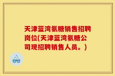 天津蓝湾氨糖销售招聘岗位(天津蓝湾氨糖公司现招聘销售人员。)