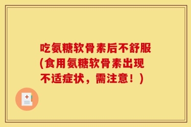 吃氨糖软骨素后不舒服(食用氨糖软骨素出现不适症状，需注意！)