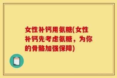 女性补钙用氨糖(女性补钙先考虑氨糖，为你的骨骼加强保障)