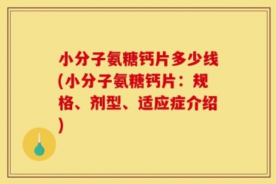 小分子氨糖钙片多少线(小分子氨糖钙片：规格、剂型、适应症介绍)