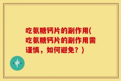 吃氨糖钙片的副作用(吃氨糖钙片的副作用需谨慎，如何避免？)