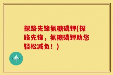 探路先锋氨糖磷钾(探路先锋，氨糖磷钾助您轻松减负！)