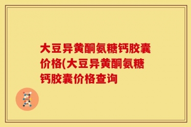 大豆异黄酮氨糖钙胶囊价格(大豆异黄酮氨糖钙胶囊价格查询