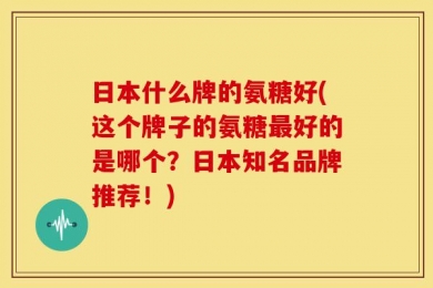 日本什么牌的氨糖好(这个牌子的氨糖最好的是哪个？日本知名品牌推荐！)