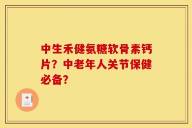 中生禾健氨糖软骨素钙片？中老年人关节保健必备？
