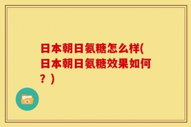 日本朝日氨糖怎么样(日本朝日氨糖效果如何？)