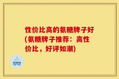 性价比高的氨糖牌子好(氨糖牌子推荐：高性价比，好评如潮)
