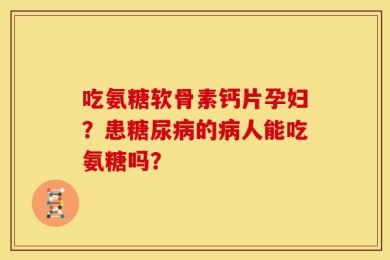 吃氨糖软骨素钙片孕妇？患糖尿病的病人能吃氨糖吗？