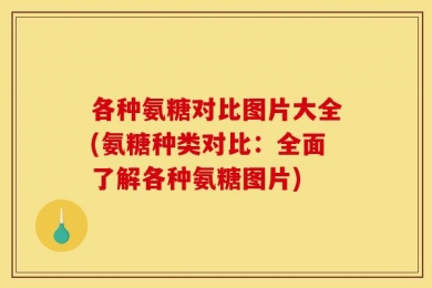 各种氨糖对比图片大全(氨糖种类对比：全面了解各种氨糖图片)