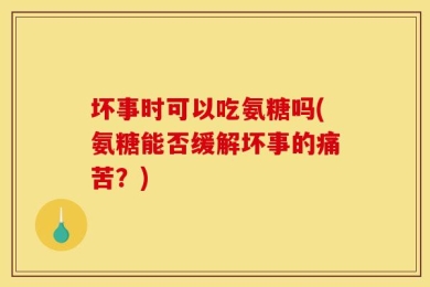 坏事时可以吃氨糖吗(氨糖能否缓解坏事的痛苦？)