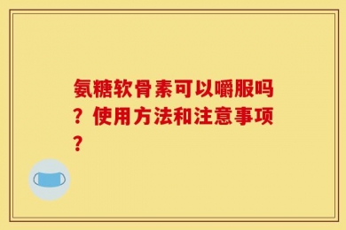 氨糖软骨素可以嚼服吗？使用方法和注意事项？