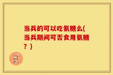 当兵的可以吃氨糖么(当兵期间可否食用氨糖？)