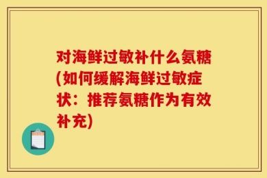 对海鲜过敏补什么氨糖(如何缓解海鲜过敏症状：推荐氨糖作为有效补充)