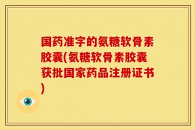 国药准字的氨糖软骨素胶囊(氨糖软骨素胶囊获批国家药品注册证书)