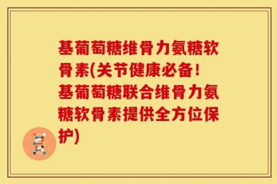 基葡萄糖维骨力氨糖软骨素(关节健康必备！基葡萄糖联合维骨力氨糖软骨素提供全方位保护)