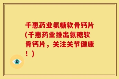 千惠药业氨糖软骨钙片(千惠药业推出氨糖软骨钙片，关注关节健康！)