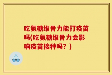 吃氨糖维骨力能打疫苗吗(吃氨糖维骨力会影响疫苗接种吗？)