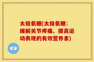 太极氨糖(太极氨糖：缓解关节疼痛、提高运动表现的有效营养素)