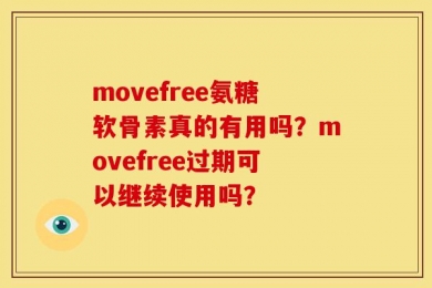 movefree氨糖软骨素真的有用吗？movefree过期可以继续使用吗？