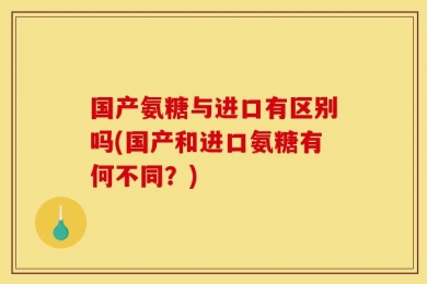 国产氨糖与进口有区别吗(国产和进口氨糖有何不同？)