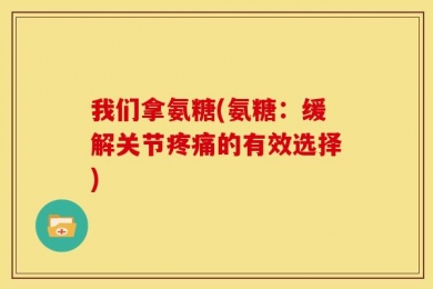 我们拿氨糖(氨糖：缓解关节疼痛的有效选择)