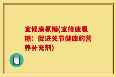 宜修康氨糖(宜修康氨糖：促进关节健康的营养补充剂)