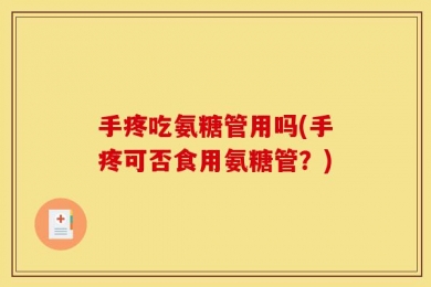 手疼吃氨糖管用吗(手疼可否食用氨糖管？)
