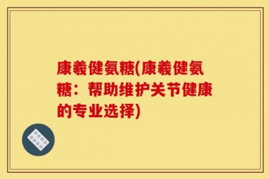 康羲健氨糖(康羲健氨糖：帮助维护关节健康的专业选择)