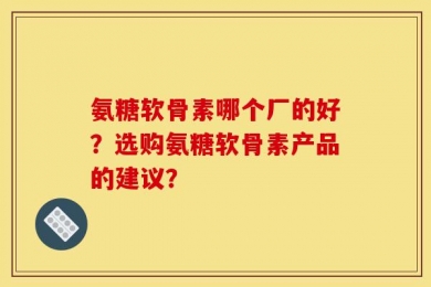 氨糖软骨素哪个厂的好？选购氨糖软骨素产品的建议？