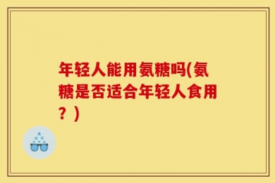 年轻人能用氨糖吗(氨糖是否适合年轻人食用？)