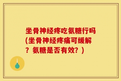 坐骨神经疼吃氨糖行吗(坐骨神经疼痛可缓解？氨糖是否有效？)