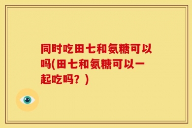 同时吃田七和氨糖可以吗(田七和氨糖可以一起吃吗？)