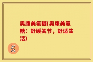 奥康美氨糖(奥康美氨糖：舒缓关节，舒适生活)