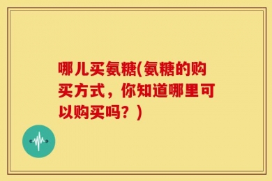 哪儿买氨糖(氨糖的购买方式，你知道哪里可以购买吗？)