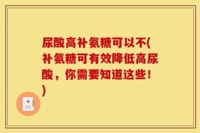 尿酸高补氨糖可以不(补氨糖可有效降低高尿酸，你需要知道这些！)