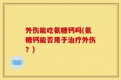 外伤能吃氨糖钙吗(氨糖钙能否用于治疗外伤？)