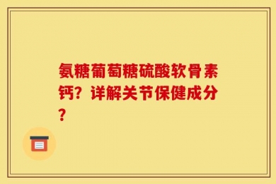 氨糖葡萄糖硫酸软骨素钙？详解关节保健成分？