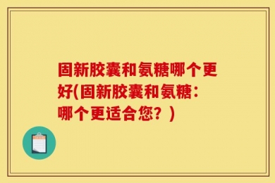 固新胶囊和氨糖哪个更好(固新胶囊和氨糖：哪个更适合您？)