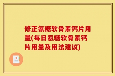 修正氨糖软骨素钙片用量(每日氨糖软骨素钙片用量及用法建议)