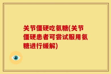 关节僵硬吃氨糖(关节僵硬患者可尝试服用氨糖进行缓解)