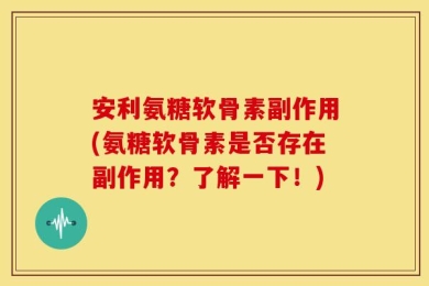 安利氨糖软骨素副作用(氨糖软骨素是否存在副作用？了解一下！)
