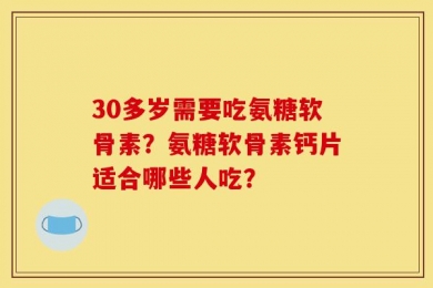 30多岁需要吃氨糖软骨素？氨糖软骨素钙片适合哪些人吃？