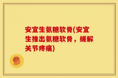 安宜生氨糖软骨(安宜生推出氨糖软骨，缓解关节疼痛)