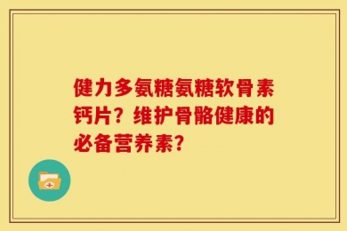 健力多氨糖氨糖软骨素钙片？维护骨骼健康的必备营养素？