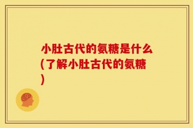 小肚古代的氨糖是什么(了解小肚古代的氨糖)