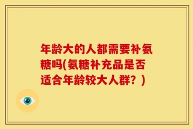 年龄大的人都需要补氨糖吗(氨糖补充品是否适合年龄较大人群？)