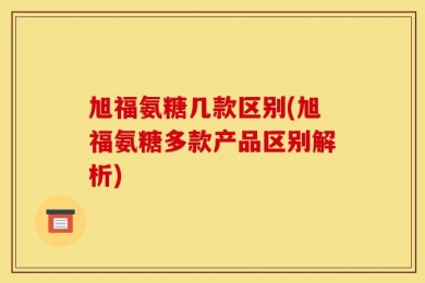 旭福氨糖几款区别(旭福氨糖多款产品区别解析)