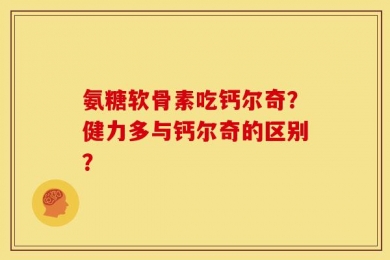 氨糖软骨素吃钙尔奇？健力多与钙尔奇的区别？